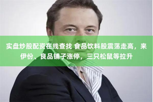 实盘炒股配资在线查找 食品饮料股震荡走高，来伊份、良品铺子涨