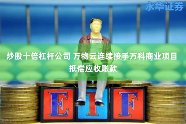 炒股十倍杠杆公司 万物云连续接手万科商业项目 抵偿应收账款