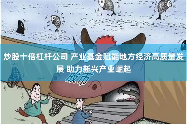炒股十倍杠杆公司 产业基金赋能地方经济高质量发展 助力新兴产