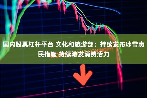 国内股票杠杆平台 文化和旅游部：持续发布冰雪惠民措施 持续激
